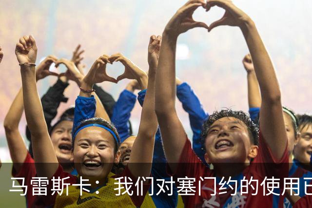马雷斯卡：我们对塞门约的使用已经很谨慎了，但总是会有意外