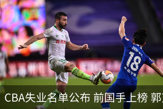 CBA失业名单公布 前国手上榜 郭艾伦拒绝退役 邱彪爱将尴尬